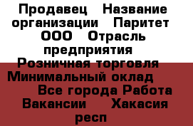 Продавец › Название организации ­ Паритет, ООО › Отрасль предприятия ­ Розничная торговля › Минимальный оклад ­ 21 500 - Все города Работа » Вакансии   . Хакасия респ.